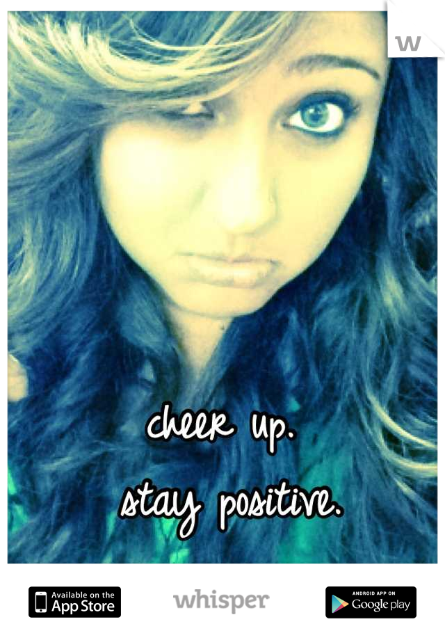 cheer up.
 stay positive.