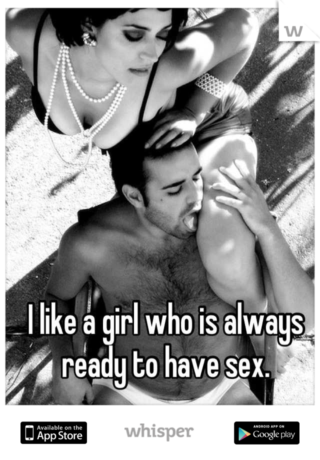 I like a girl who is always ready to have sex.