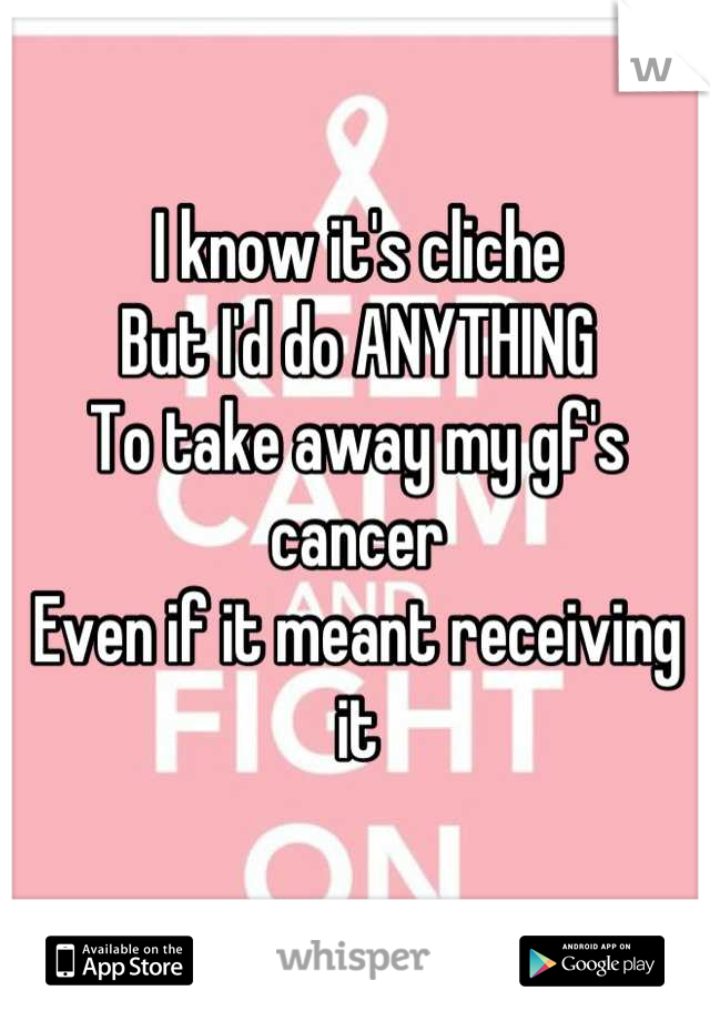 I know it's cliche
But I'd do ANYTHING
To take away my gf's cancer
Even if it meant receiving it