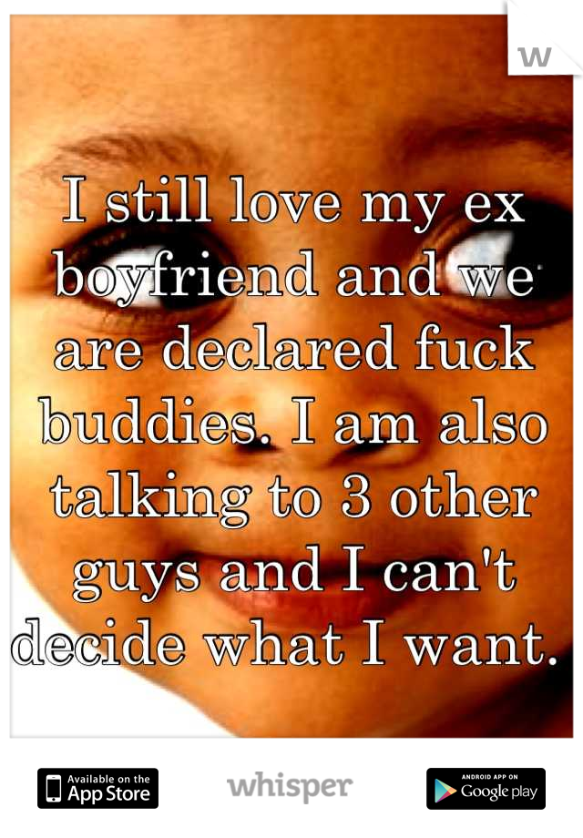 I still love my ex boyfriend and we are declared fuck buddies. I am also talking to 3 other guys and I can't decide what I want. 