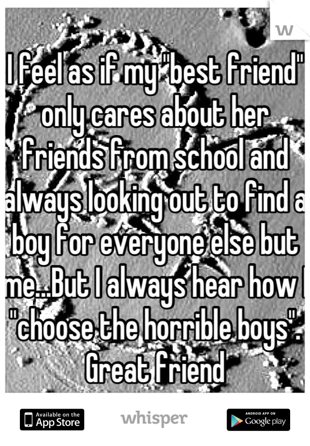 I feel as if my "best friend" only cares about her friends from school and always looking out to find a boy for everyone else but me...But I always hear how I "choose the horrible boys". Great friend