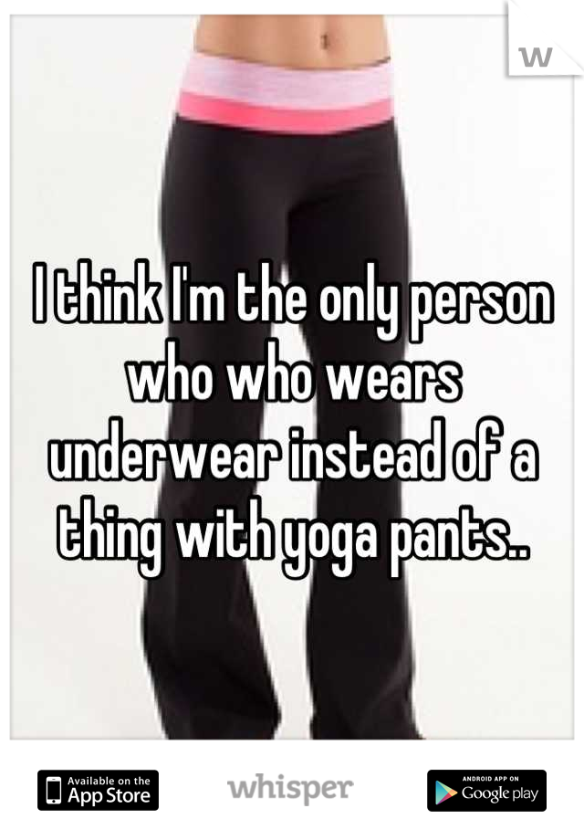 I think I'm the only person who who wears underwear instead of a thing with yoga pants..
