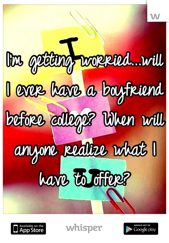 I'm getting worried...will I ever have a boyfriend before college? When will anyone realize what I have to offer?