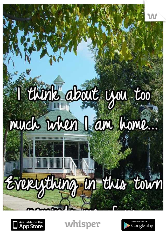 I think about you too much when I am home...

Everything in this town reminds me of us.