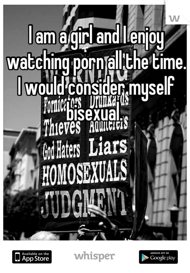 I am a girl and I enjoy watching porn all the time. I would consider myself bisexual. 