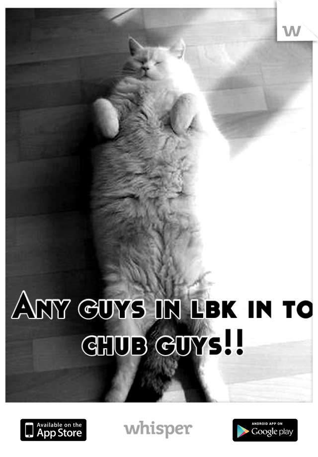 Any guys in lbk in to chub guys!!


