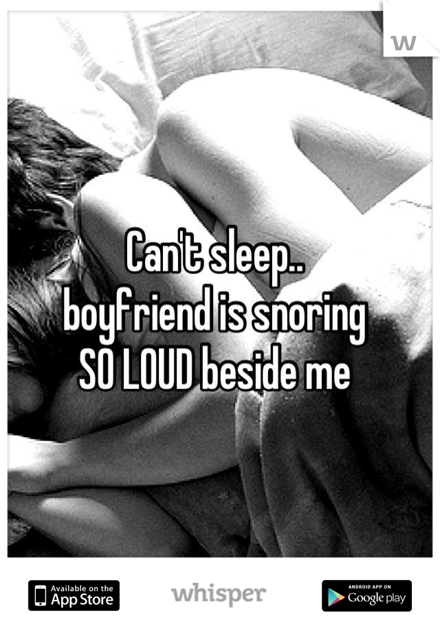 Can't sleep..
boyfriend is snoring 
SO LOUD beside me
