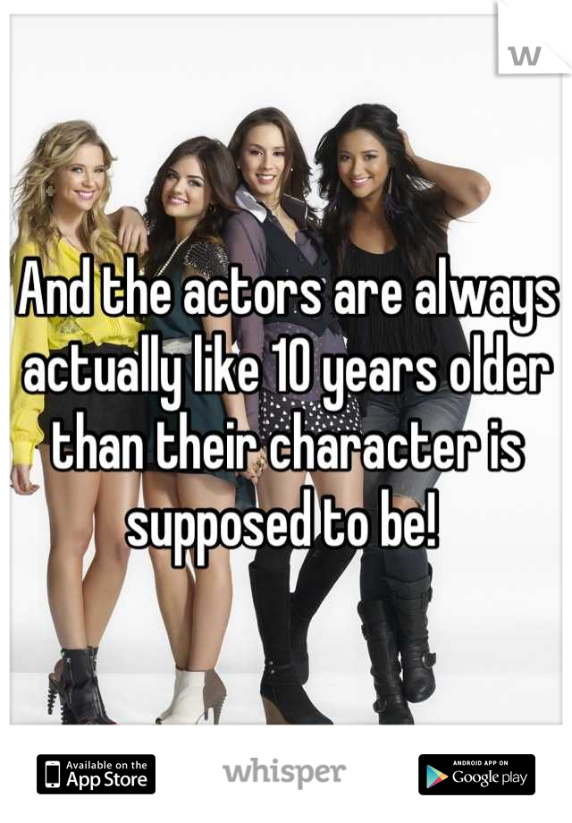 And the actors are always actually like 10 years older than their character is supposed to be! 