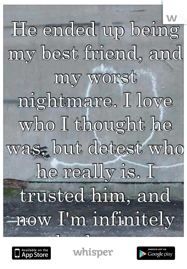 He ended up being my best friend, and my worst nightmare. I love who I thought he was, but detest who he really is. I trusted him, and now I'm infinitely broken.  