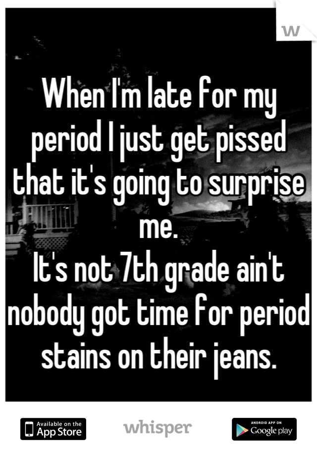 When I'm late for my period I just get pissed that it's going to surprise me.
It's not 7th grade ain't nobody got time for period stains on their jeans.