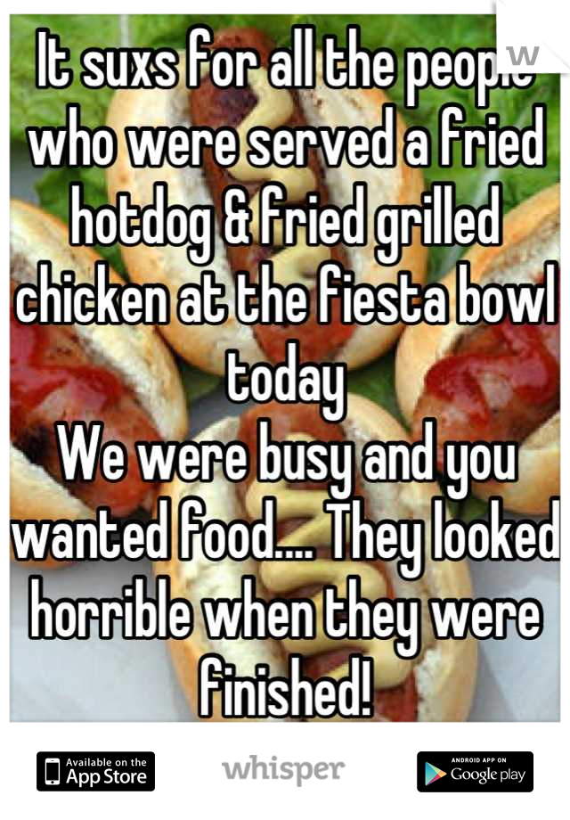 It suxs for all the people who were served a fried hotdog & fried grilled chicken at the fiesta bowl today
We were busy and you wanted food.... They looked horrible when they were finished!