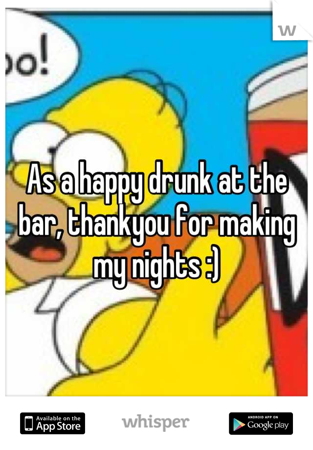 As a happy drunk at the bar, thankyou for making my nights :)