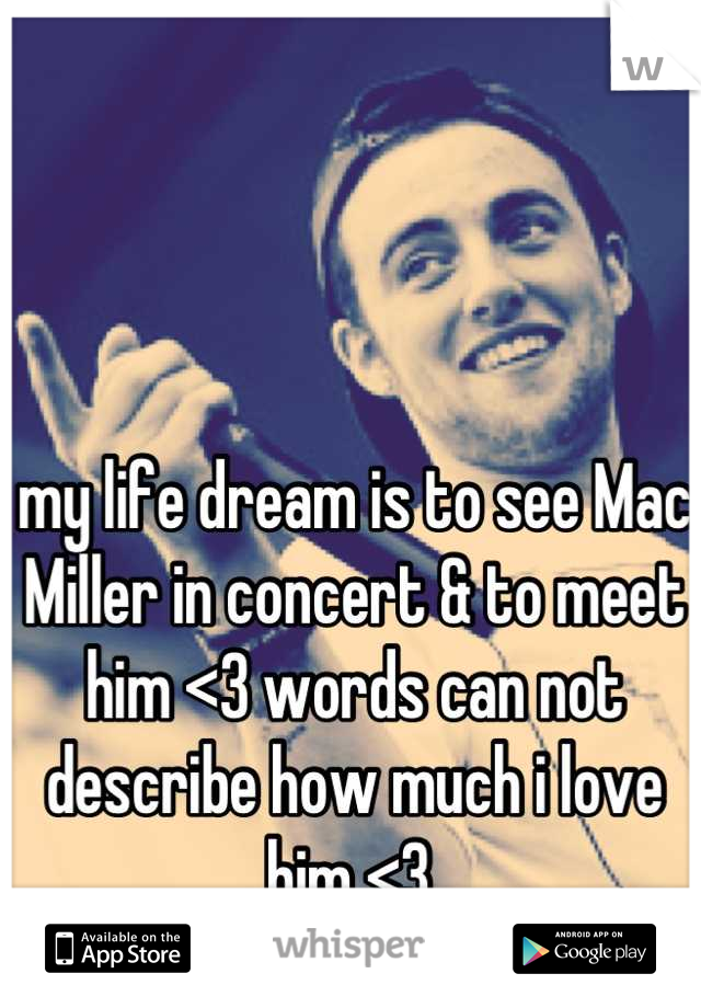 my life dream is to see Mac Miller in concert & to meet him <3 words can not describe how much i love him <3 