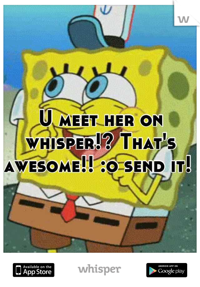 U meet her on whisper!? That's awesome!! :o send it! 