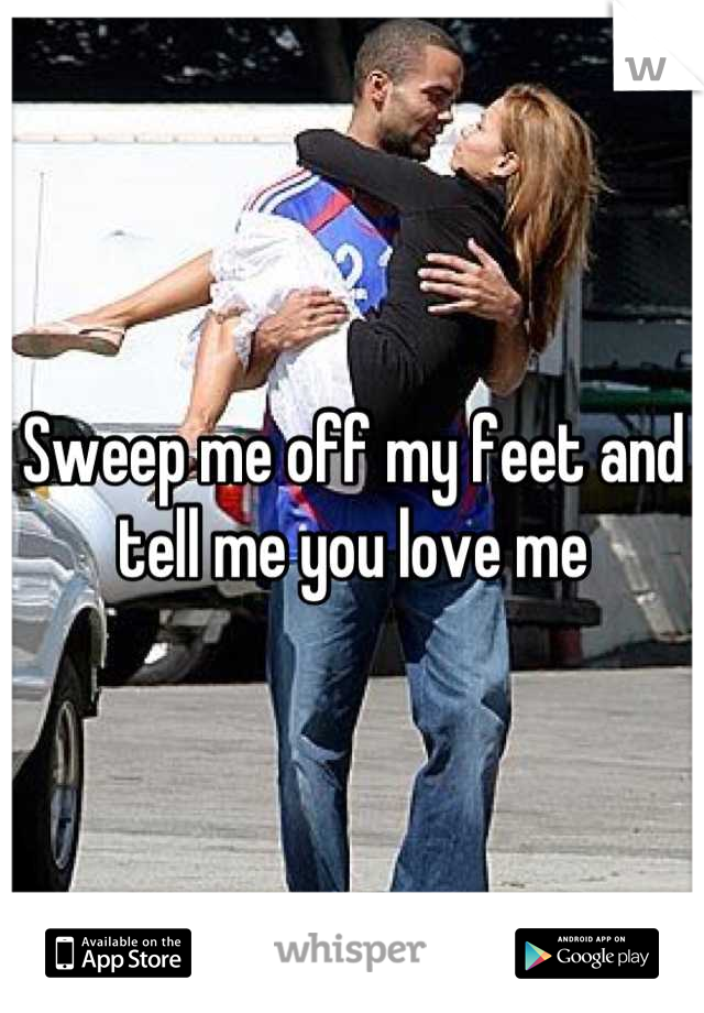 Sweep me off my feet and tell me you love me