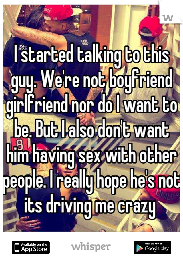 I started talking to this guy. We're not boyfriend girlfriend nor do I want to be. But I also don't want him having sex with other people. I really hope he's not its driving me crazy 