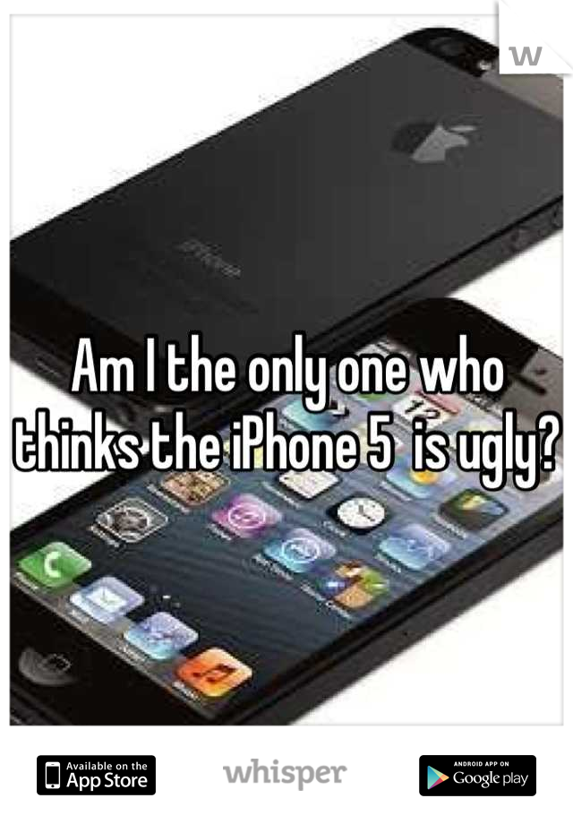 Am I the only one who thinks the iPhone 5  is ugly?