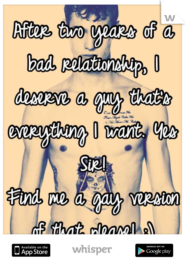 After two years of a bad relationship, I deserve a guy that's everything I want. Yes Sir!
Find me a gay version of that please! ;)