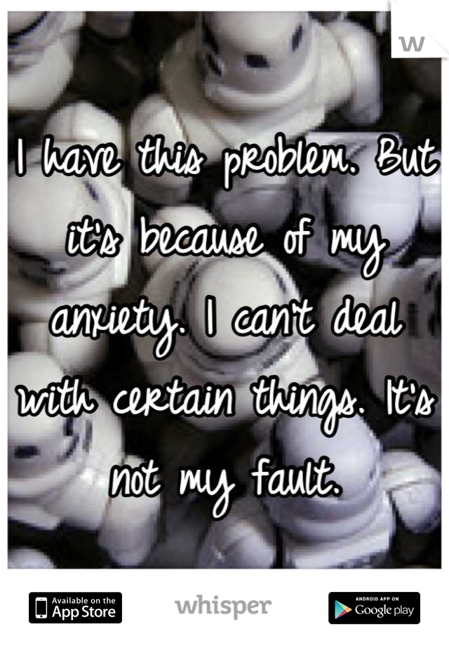 I have this problem. But it's because of my anxiety. I can't deal with certain things. It's not my fault.