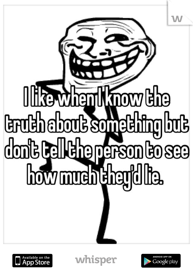 I like when I know the truth about something but don't tell the person to see how much they'd lie. 