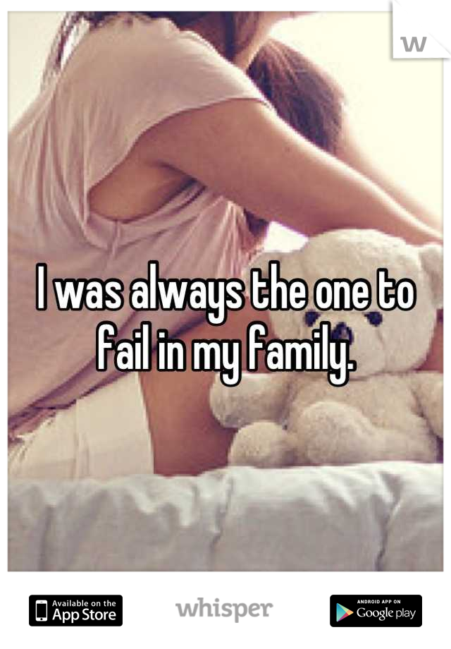 I was always the one to fail in my family.
