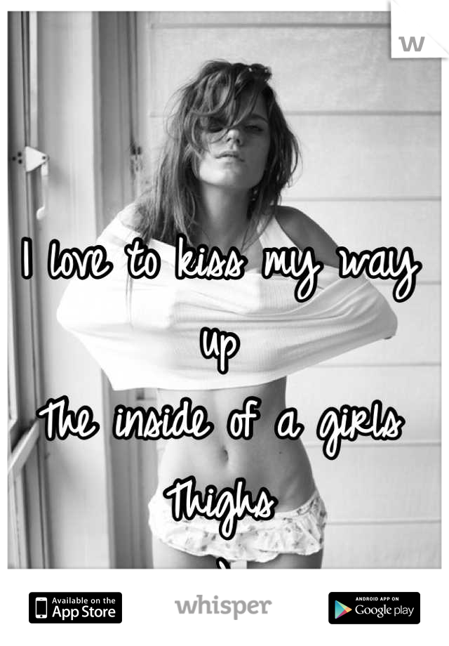 I love to kiss my way up
The inside of a girls 
Thighs 
;)