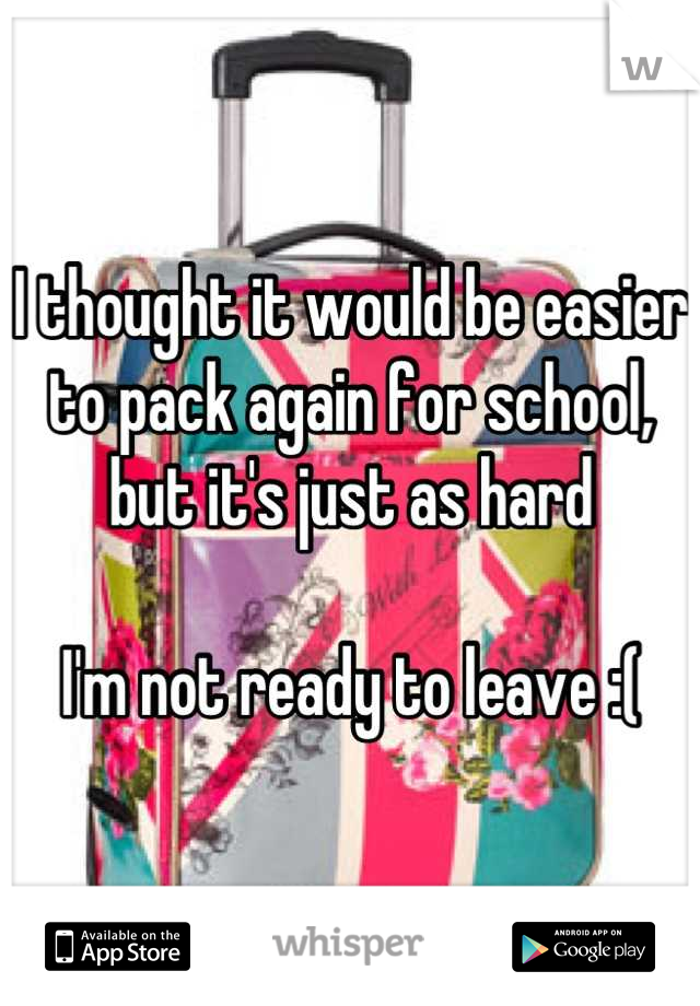 I thought it would be easier to pack again for school, but it's just as hard

I'm not ready to leave :(