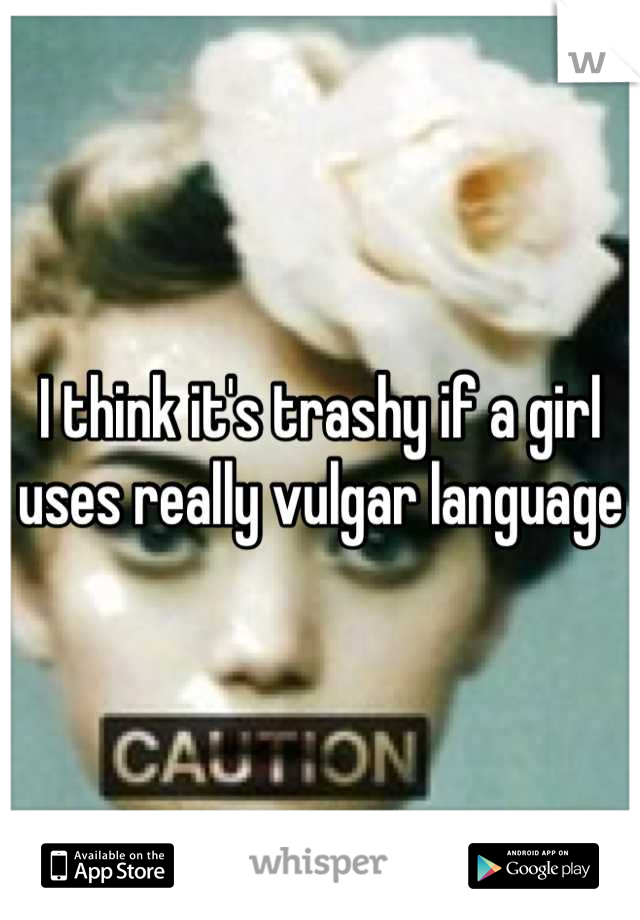 I think it's trashy if a girl uses really vulgar language
