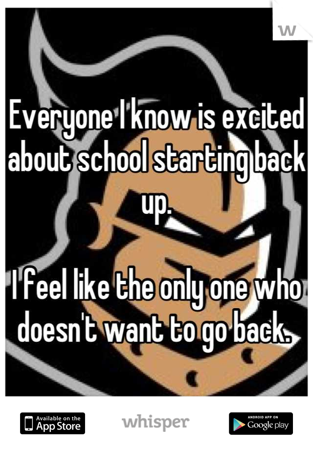 Everyone I know is excited about school starting back up. 

I feel like the only one who doesn't want to go back. 
