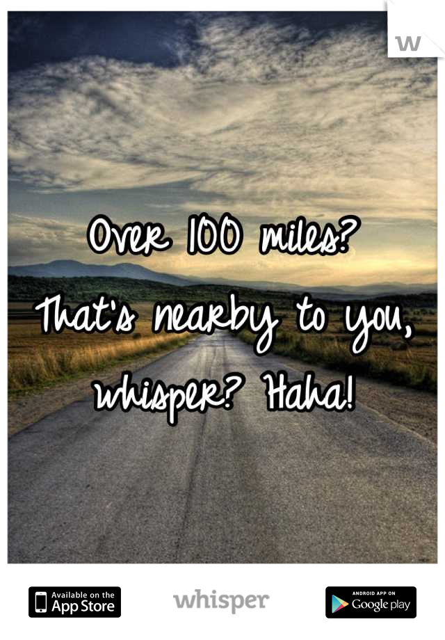 Over 100 miles?
That's nearby to you, whisper? Haha!