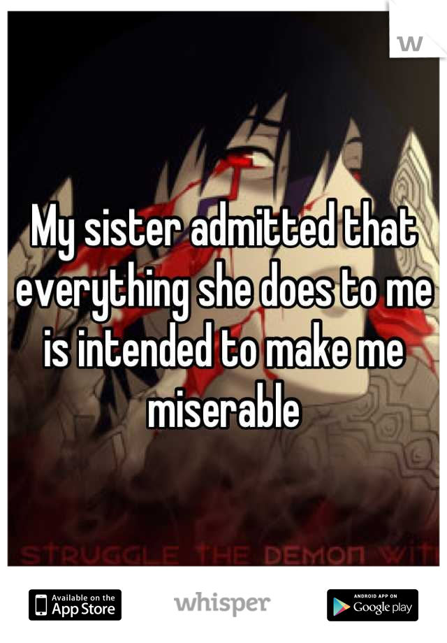 My sister admitted that everything she does to me is intended to make me miserable