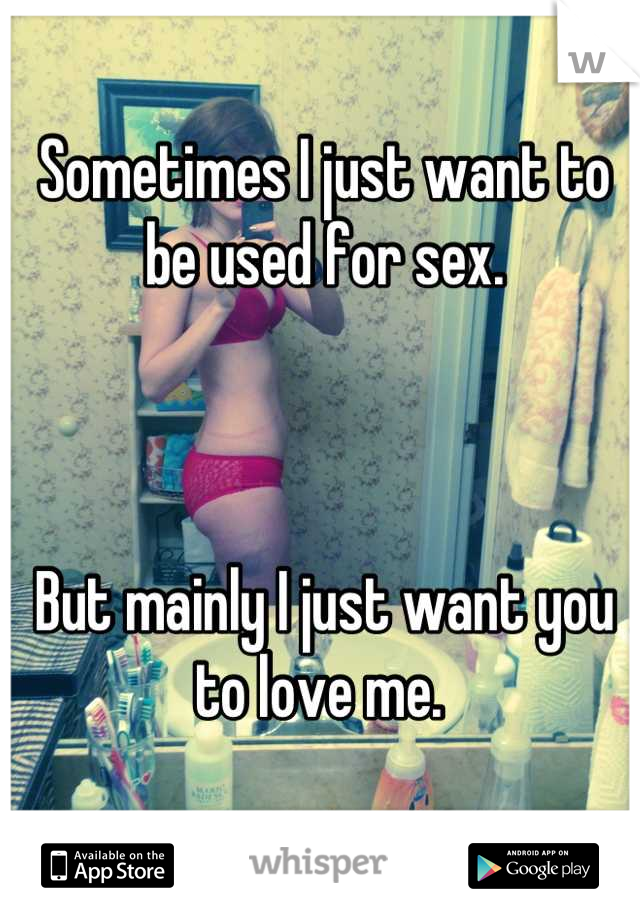 Sometimes I just want to be used for sex. 



But mainly I just want you to love me. 