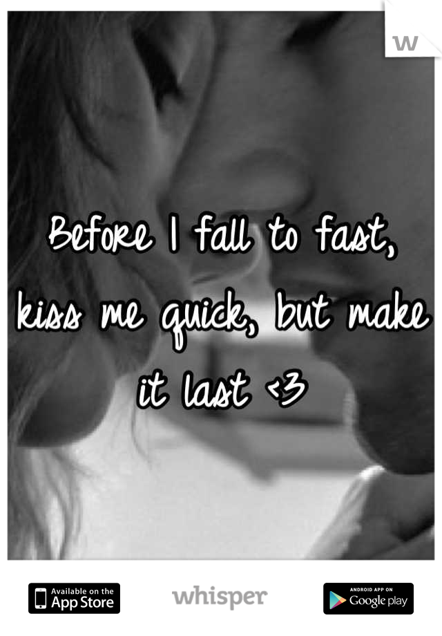 Before I fall to fast, kiss me quick, but make it last <3