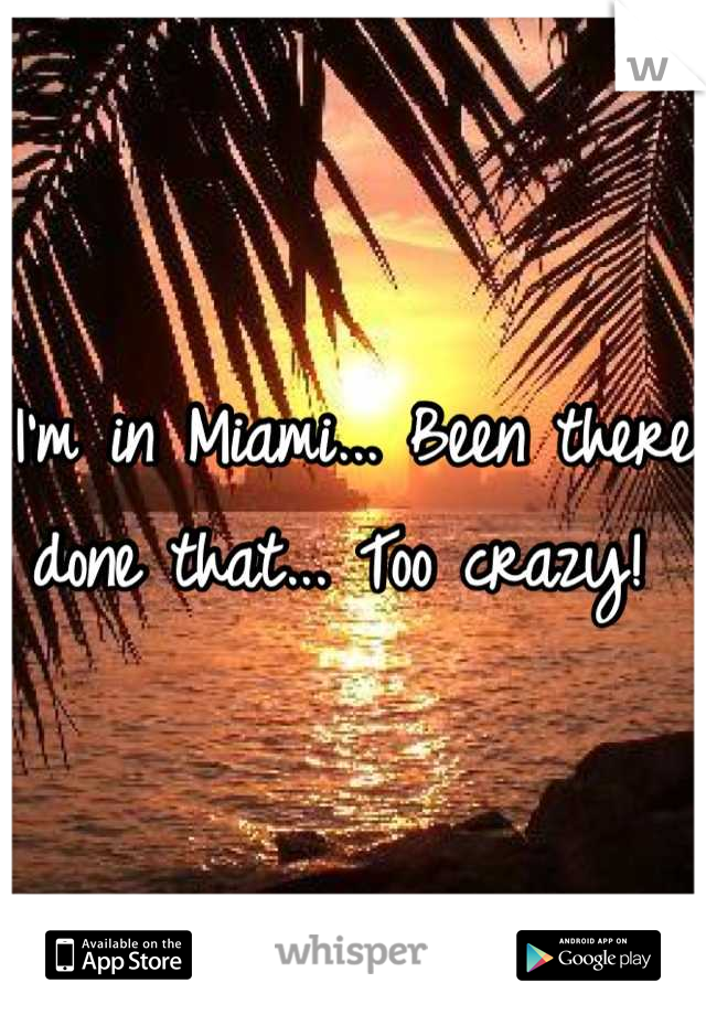 I'm in Miami... Been there done that... Too crazy! 