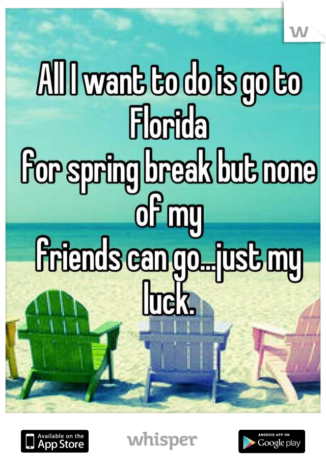 All I want to do is go to Florida 
for spring break but none of my 
friends can go...just my luck.