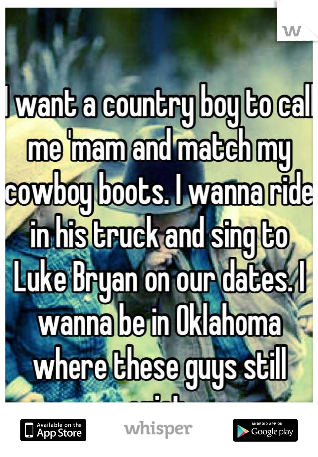 I want a country boy to call me 'mam and match my cowboy boots. I wanna ride in his truck and sing to Luke Bryan on our dates. I wanna be in Oklahoma where these guys still exist.