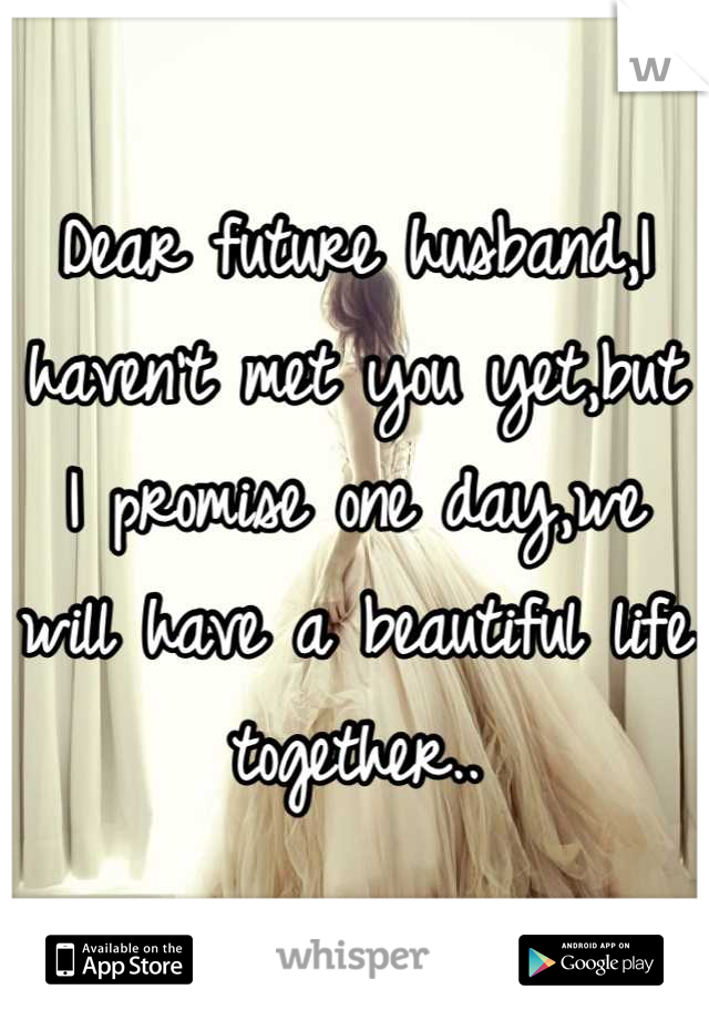 Dear future husband,I haven't met you yet,but I promise one day,we will have a beautiful life together..