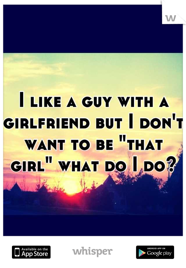 I like a guy with a girlfriend but I don't want to be "that girl" what do I do?