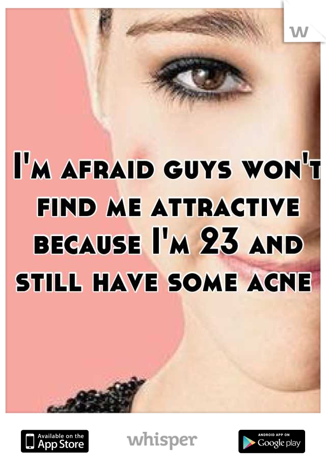 I'm afraid guys won't find me attractive because I'm 23 and still have some acne 