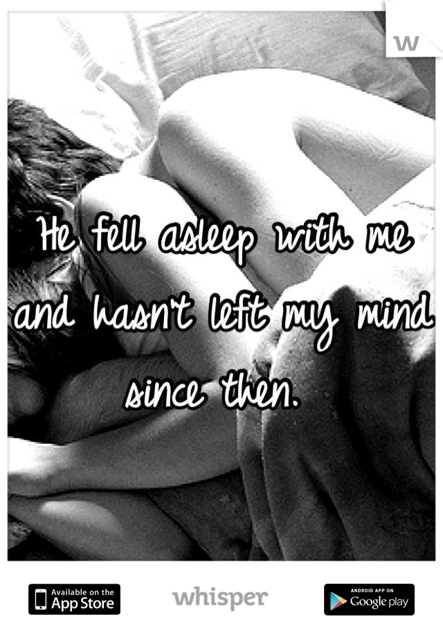 He fell asleep with me and hasn't left my mind since then. 