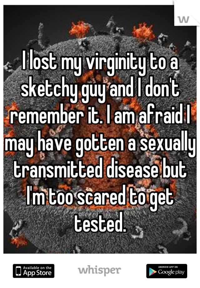 I lost my virginity to a sketchy guy and I don't remember it. I am afraid I may have gotten a sexually transmitted disease but I'm too scared to get tested.