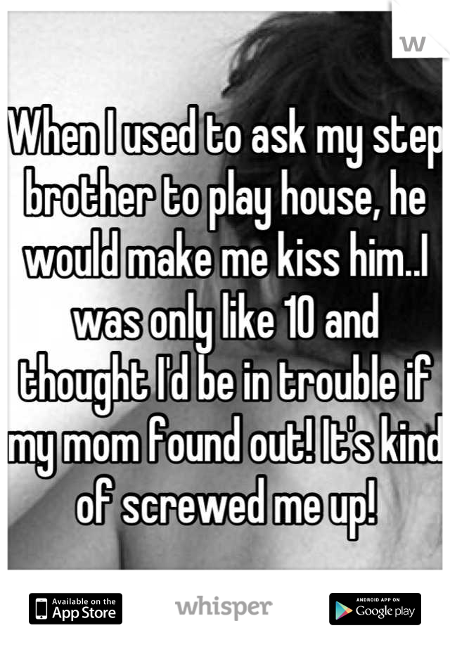 When I used to ask my step brother to play house, he would make me kiss him..I was only like 10 and thought I'd be in trouble if my mom found out! It's kind of screwed me up!
