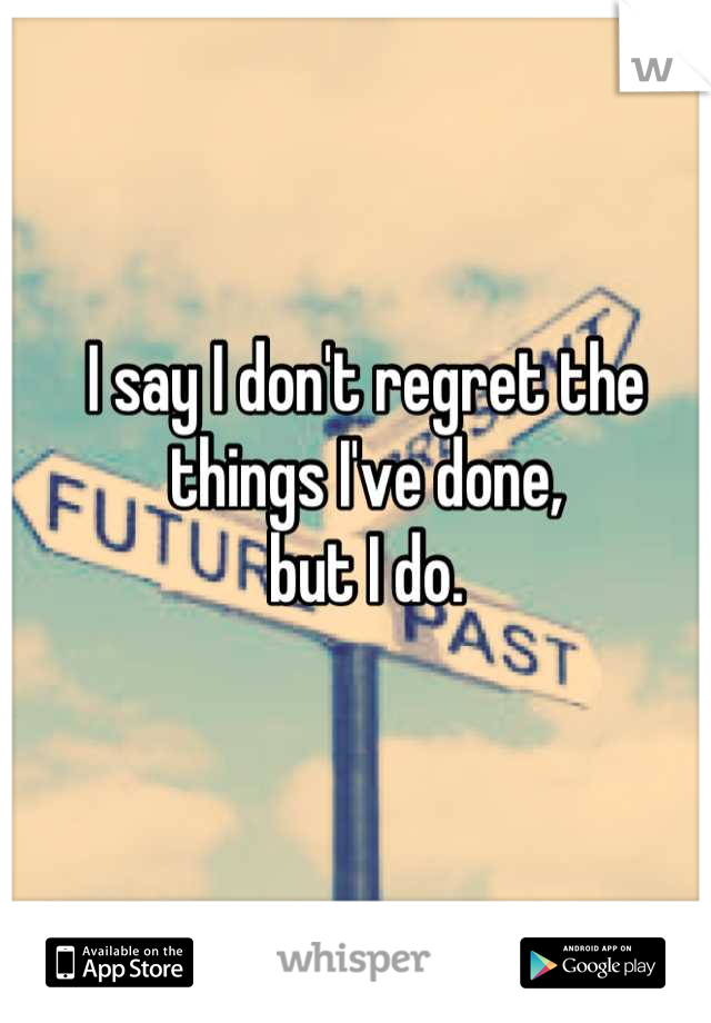 I say I don't regret the things I've done,
but I do.