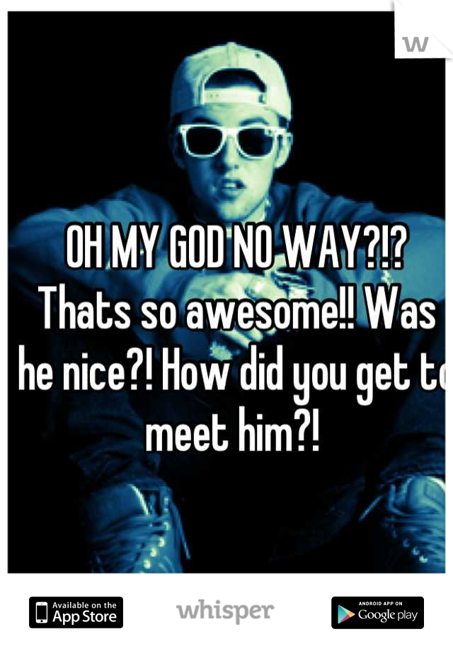 OH MY GOD NO WAY?!? Thats so awesome!! Was he nice?! How did you get to meet him?! 
