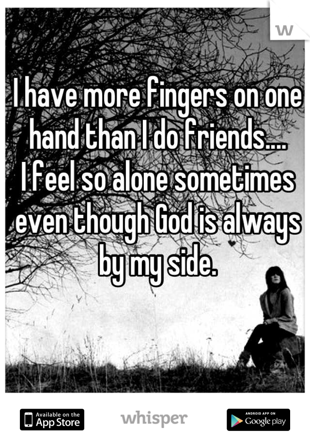I have more fingers on one hand than I do friends....
I feel so alone sometimes even though God is always by my side.