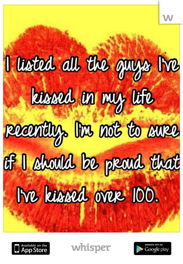 I listed all the guys I've kissed in my life recently. I'm not to sure if I should be proud that I've kissed over 100. 