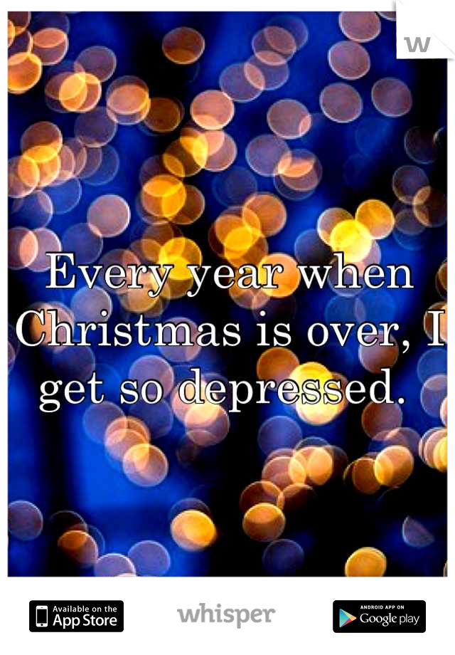 Every year when Christmas is over, I get so depressed. 