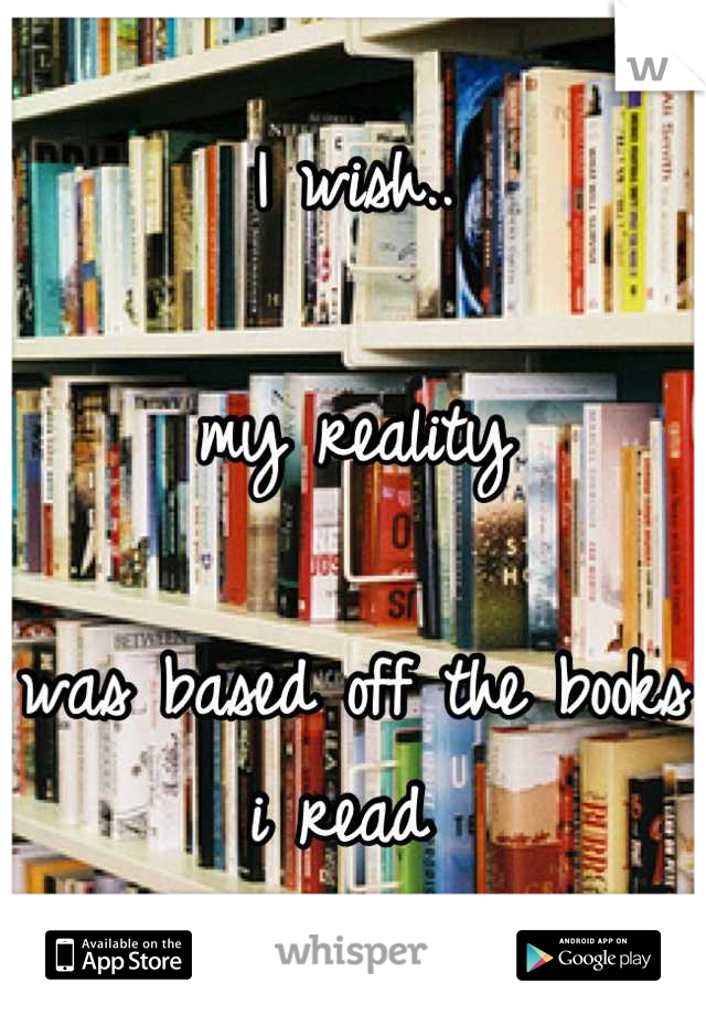 I wish..

my reality

was based off the books i read 