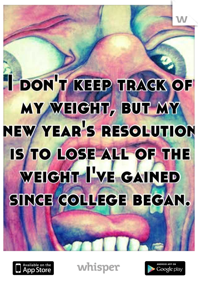 I don't keep track of my weight, but my new year's resolution is to lose all of the weight I've gained since college began.