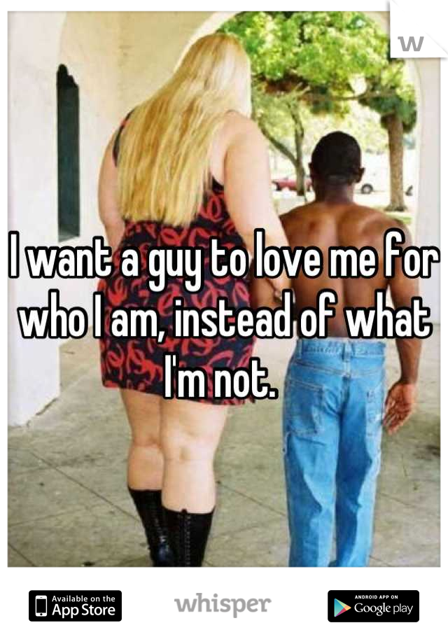 I want a guy to love me for who I am, instead of what I'm not. 